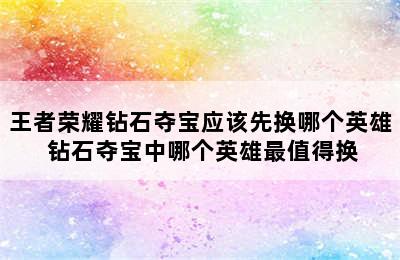 王者荣耀钻石夺宝应该先换哪个英雄 钻石夺宝中哪个英雄最值得换